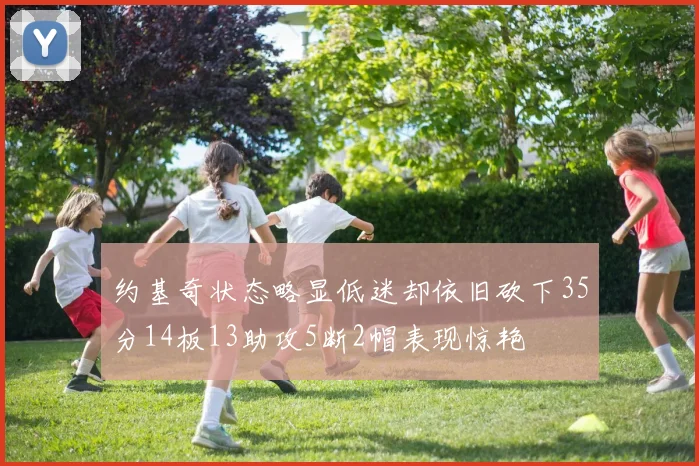 约基奇状态略显低迷却依旧砍下35分14板13助攻5断2帽表现惊艳