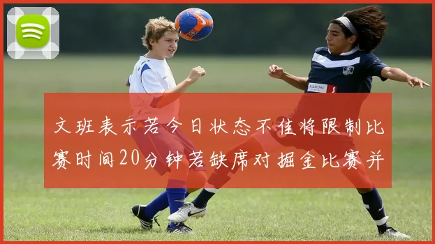 文班表示若今日状态不佳将限制比赛时间20分钟若缺席对掘金比赛并不意外