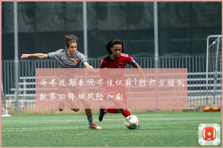 海港近期表现不佳仅获1胜积分榜倒数第四降级风险加剧