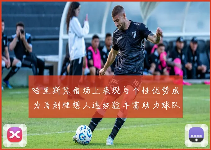 哈里斯凭借场上表现与个性优势成为马刺理想人选经验丰富助力球队发展