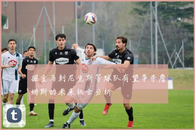 掘金马刺尼克斯等球队有望争夺詹姆斯的未来机会分析