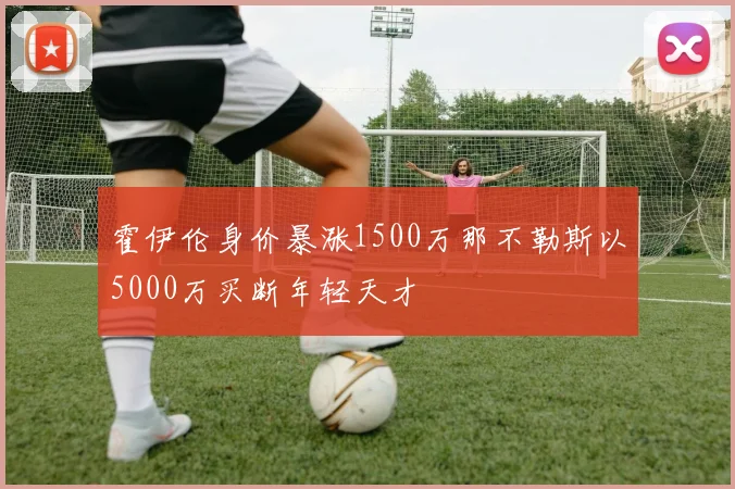 霍伊伦身价暴涨1500万那不勒斯以5000万买断年轻天才