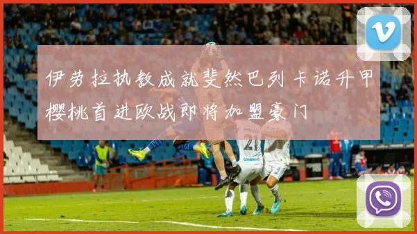 伊劳拉执教成就斐然巴列卡诺升甲樱桃首进欧战即将加盟豪门
