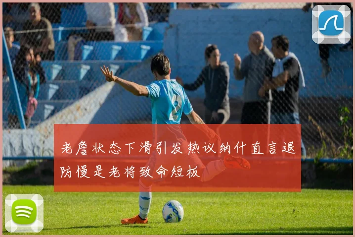 老詹状态下滑引发热议纳什直言退防慢是老将致命短板