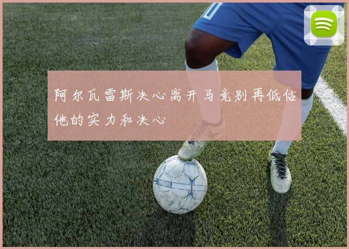 阿尔瓦雷斯决心离开马竞别再低估他的实力和决心