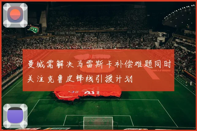 曼城需解决马雷斯卡补偿难题同时关注克鲁皮锋线引援计划