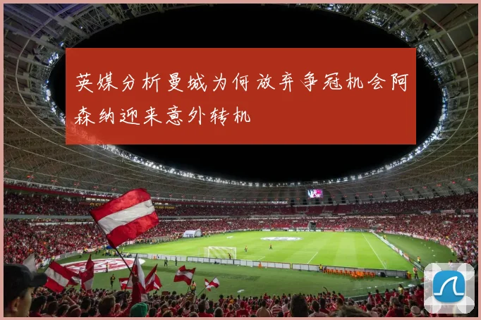 英媒分析曼城为何放弃争冠机会阿森纳迎来意外转机