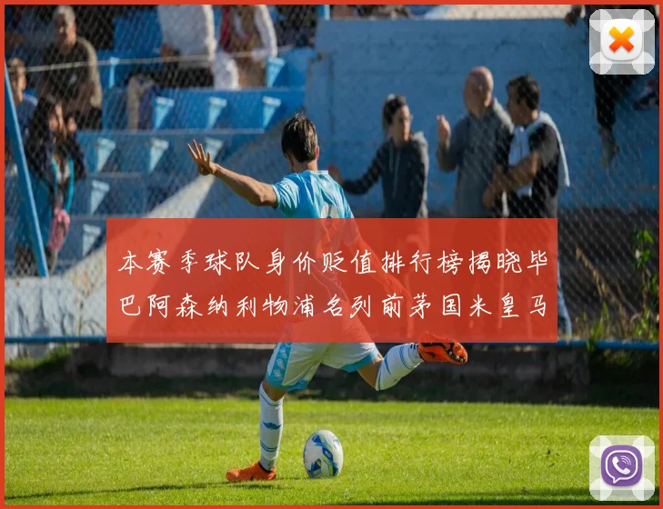 本赛季球队身价贬值排行榜揭晓毕巴阿森纳利物浦名列前茅国米皇马紧随其后