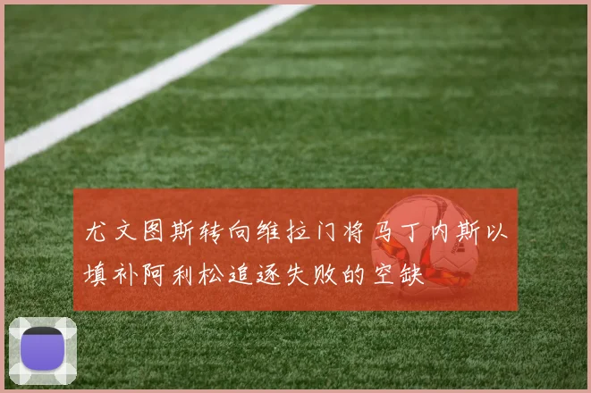 尤文图斯转向维拉门将马丁内斯以填补阿利松追逐失败的空缺
