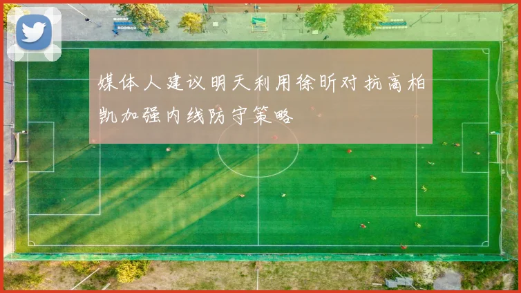 媒体人建议明天利用徐昕对抗高柏凯加强内线防守策略