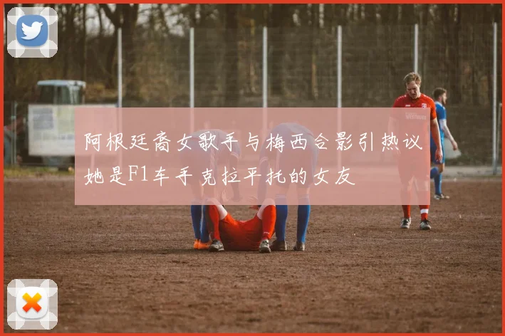 阿根廷裔女歌手与梅西合影引热议她是F1车手克拉平托的女友