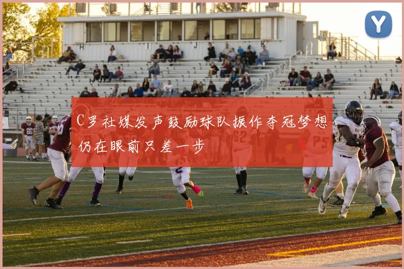 C罗社媒发声鼓励球队振作夺冠梦想仍在眼前只差一步