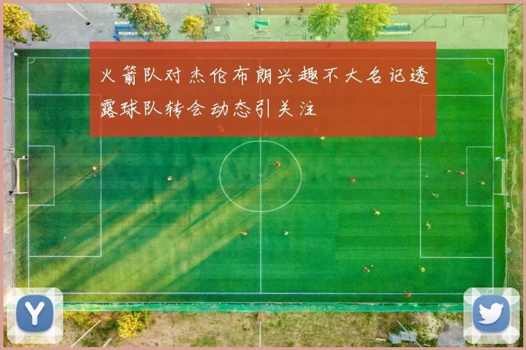 火箭队对杰伦布朗兴趣不大名记透露球队转会动态引关注