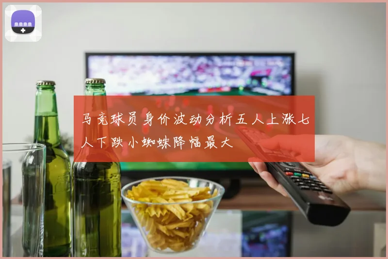马竞球员身价波动分析五人上涨七人下跌小蜘蛛降幅最大
