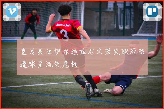 皇马关注伊尔迪兹尤文若失欧冠恐遭球星流失危机