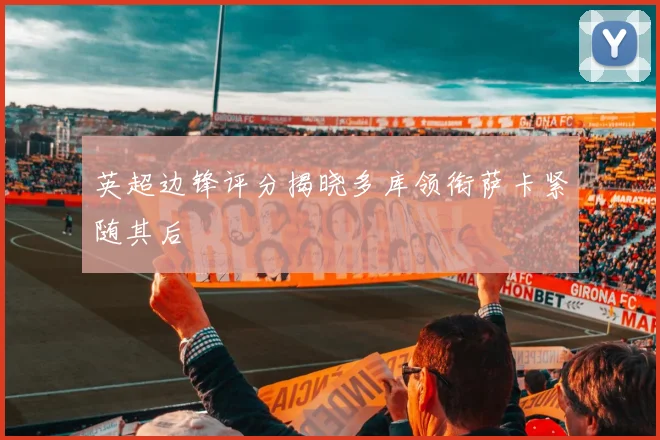 英超边锋评分揭晓多库领衔萨卡紧随其后