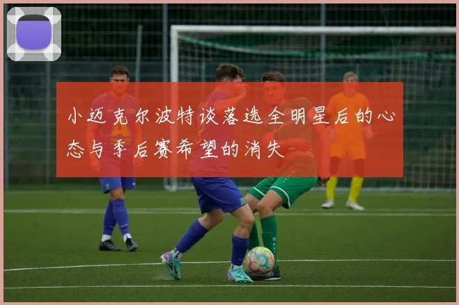 小迈克尔波特谈落选全明星后的心态与季后赛希望的消失