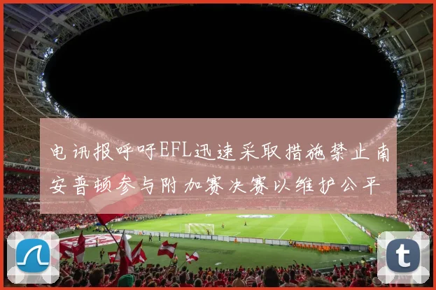 电讯报呼吁EFL迅速采取措施禁止南安普顿参与附加赛决赛以维护公平竞争