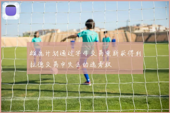 雄鹿计划通过字母交易重新获得利拉德交易中失去的选秀权