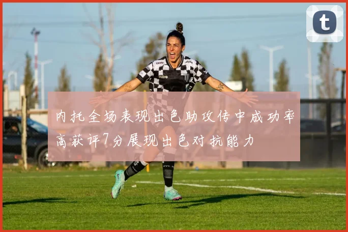 内托全场表现出色助攻传中成功率高获评7分展现出色对抗能力