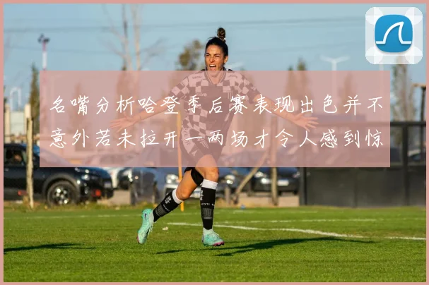 名嘴分析哈登季后赛表现出色并不意外若未拉开一两场才令人感到惊讶