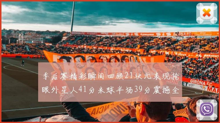 季后赛精彩瞬间回顾21状元表现抢眼外星人41分米球半场39分震撼全场