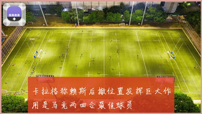 卡拉格称赖斯后撤位置发挥巨大作用是马竞两回合最佳球员