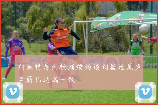 科纳特与利物浦续约谈判接近尾声年薪已达成一致