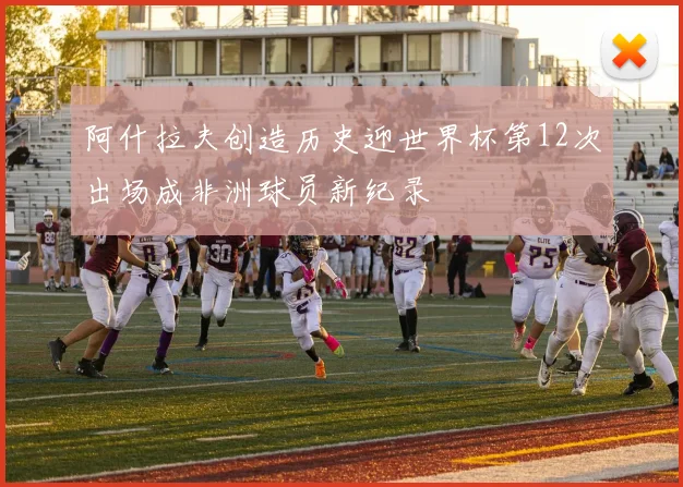 阿什拉夫创造历史迎世界杯第12次出场成非洲球员新纪录
