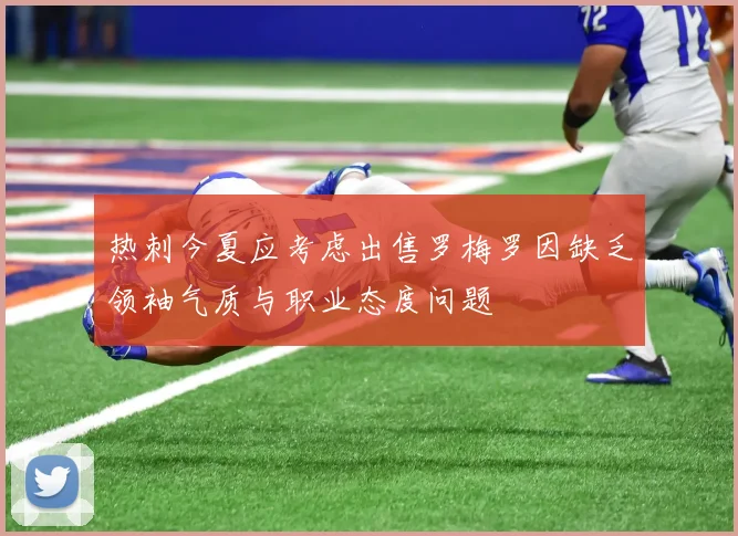 热刺今夏应考虑出售罗梅罗因缺乏领袖气质与职业态度问题