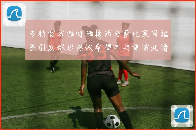 多特官方推特晒梅西与萨比策同框图引发球迷热议希望不再重演此情景