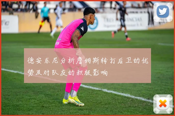 德安东尼分析詹姆斯转打后卫的优势及对队友的积极影响